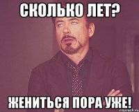 Сколько лет? Жениться пора уже!