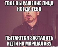 Твое выражение лица когда тебя пытаются заставить идти на Маршалову