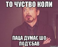 то чуство коли паца думає шо под’єбав