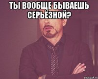 Ты вообще бываешь серьёзной? 