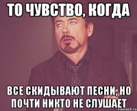 То чувство, когда Все скидывают песни, но почти никто не слушает