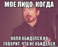 Мое лицо, когда Коля обиделся,но говорит, что не обиделся