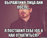 выражения лица Ани после... я поставил себе ios 8 как откатиться?