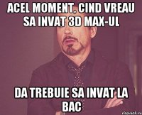 Acel moment, cind vreau sa invat 3d max-ul da trebuie sa invat la BAc