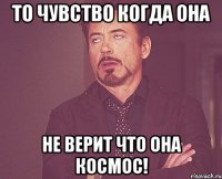 то чувство когда она не верит что она космос!