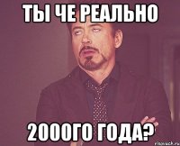 Ты че реально 2000го года?