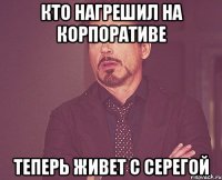 кто нагрешил на корпоративе теперь живет с серегой