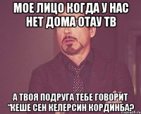 Мое лицо когда у нас нет дома Отау ТВ А твоя подруга тебе говорит “Кеше Сен келерсин кординба?