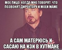 мое лицо, когда мне говорят, что позвонят директору и моей маме а сам матерюсь и сасаю на изи в хутмане