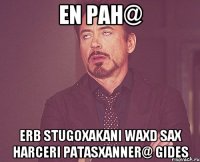 En pah@ Erb stugoxakani waxd sax harceri patasxanner@ gides