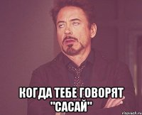  КОГДА ТЕБЕ ГОВОРЯТ "САСАЙ"