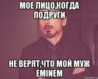 Мое лицо,когда подруги не верят,что мой муж Eminem