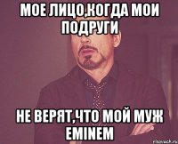 Мое лицо,когда мои подруги не верят,что мой муж Eminem