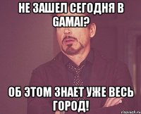 не зашел сегодня в gamai? об этом знает уже весь город!