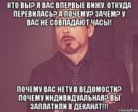 Кто Вы? Я Вас впервые вижу. Откуда перевилась? А почему? Зачем? У Вас не совпадают часы! Почему Вас нету в ведомости? Почему индивидуальная? Вы заплатили в деканат!!!