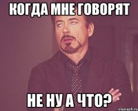 Когда мне говорят Не ну а что?