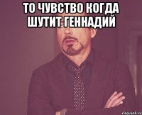 То чувство когда шутит ГЕННАДИЙ 