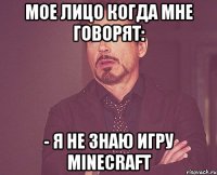 мое лицо когда мне говорят: - я не знаю игру minecraft