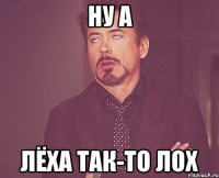 Ну а Лёха так-то ЛОХ