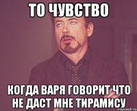 то чувство когда Варя говорит что не даст мне тирамису