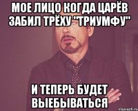 Мое лицо когда Царёв забил трёху "Триумфу" и теперь будет выебываться