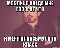 мое лицо когда мне говорят,что я меня не возьмут в 10 класс