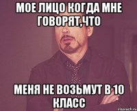 мое лицо когда мне говорят,что меня не возьмут в 10 класс