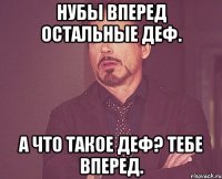 Нубы вперед остальные деф. А что такое деф? Тебе вперед.