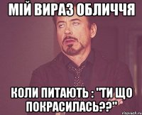 Мій вираз обличчя коли питають : "ти що покрасилась??"