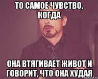 То самое чувство, когда она втягивает живот и говорит, что она худая