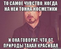 То самое чувство, когда на ней тонна косметики и она говорит, что от природы такая красивая