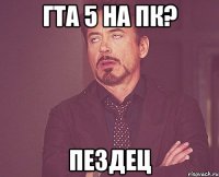 гта 5 на пк? пездец