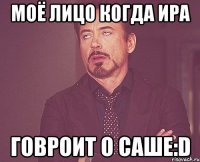 Моё лицо когда Ира Говроит о Саше:D