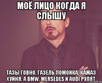 МОЁ ЛИЦО КОГДА Я СЛЫШУ ТАЗЫ ГОВНО, ГАЗЕЛЬ ПОМОЙКА, КАМАЗ ХУЙНЯ, А BMW, MERSEDES и AUDI РУЛЯТ