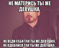 не матерись ты же девушка, не веди себя так ты же девушка, не одевайся так ты же девушка ,