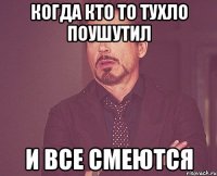 Когда кто то тухло поушутил И все смеются