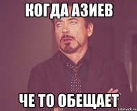 когда азиев че то обещает