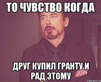 То чувство когда Друг купил Гранту и рад этому