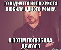 то відчуття коли Христя любила одного Ромка а потім полюбила другого