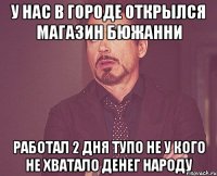 у нас в городе открылся магазин бюжанни работал 2 дня тупо не у кого не хватало денег народу