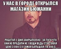 у нас в городе открылся магазин бюжанни работал 2 дня закрылся из - за того что они не продали не 1 вещи ведь стартовая цена 3 000 $ а самая большая 118 000 $