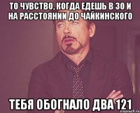 ТО чувство, когда едешь в 30 и на расстоянии до Чайкинского тебя обогнало два 121