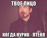 твое лицо когда Нурик - птеня