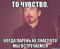 то чувство, когда парень не знает,что мы встречаемся