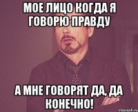 Мое лицо когда я говорю правду а мне говорят да, да конечно!