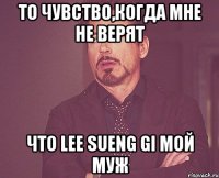 то чувство,когда мне не верят что Lee Sueng Gi мой муж