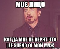 Мое лицо когда мне не верят,что Lee Sueng Gi мой муж