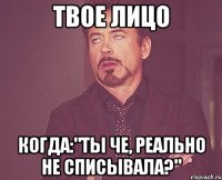 твое лицо когда:"Ты че, реально не списывала?"