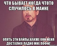 что бывает когда чтото случилось в маине опять эти вайпы,какже они меня достали!а ладно мне пофиг