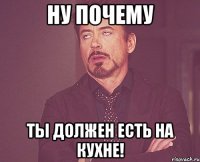 Ну почему ты должен есть на кухне!